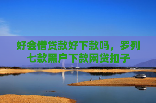 好会借贷款好下款吗，罗列七款黑户下款网贷扣子
