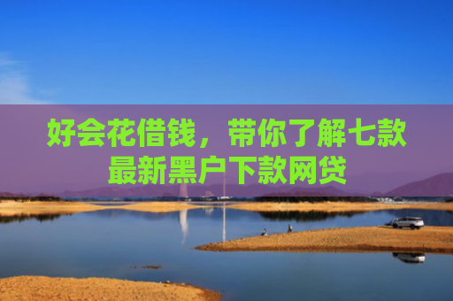 好会花借钱，带你了解七款最新黑户下款网贷