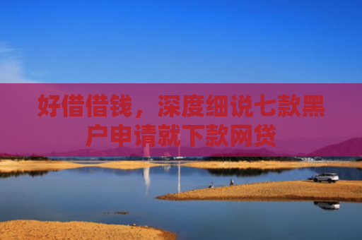 好借借钱，深度细说七款黑户申请就下款网贷
