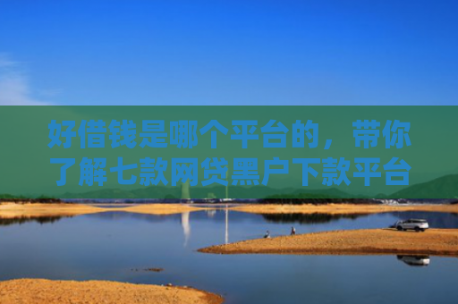 好借钱是哪个平台的，带你了解七款网贷黑户下款平台