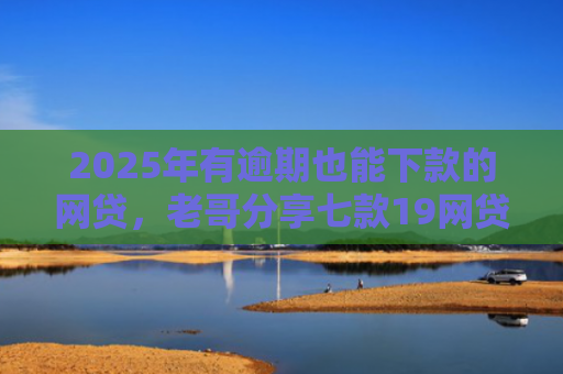 2025年有逾期也能下款的网贷，老哥分享七款19网贷口子好下款