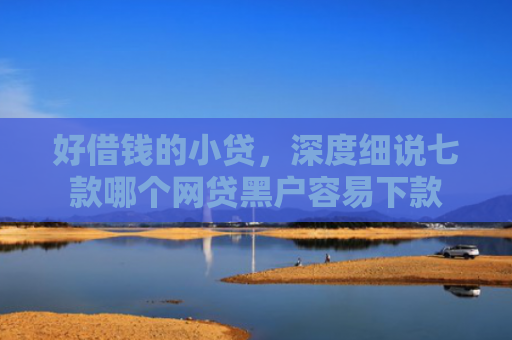 好借钱的小贷，深度细说七款哪个网贷黑户容易下款