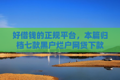 好借钱的正规平台，本篇归档七款黑户烂户网贷下款