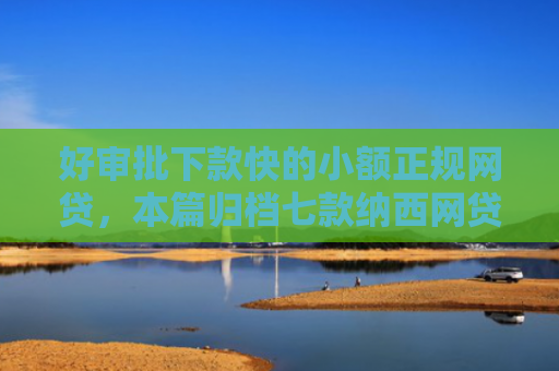 好审批下款快的小额正规网贷，本篇归档七款纳西网贷黑户好下款