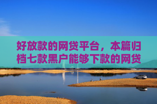 好放款的网贷平台，本篇归档七款黑户能够下款的网贷