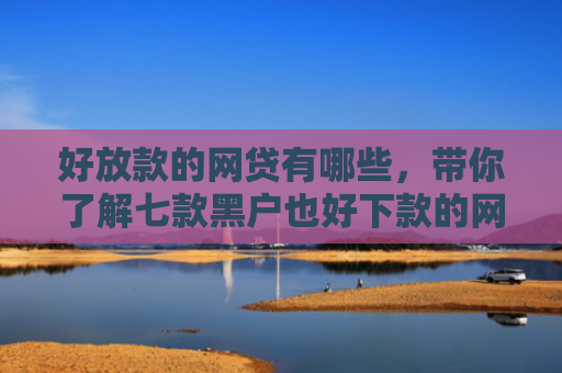 好放款的网贷有哪些，带你了解七款黑户也好下款的网贷