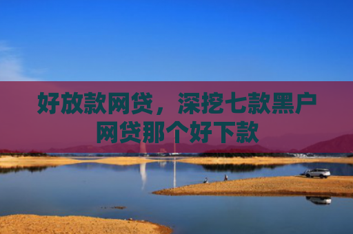 好放款网贷，深挖七款黑户网贷那个好下款