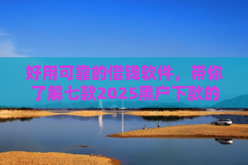 好用可靠的借钱软件，带你了解七款2025黑户下款的网贷