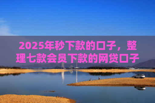 2025年秒下款的口子，整理七款会员下款的网贷口子
