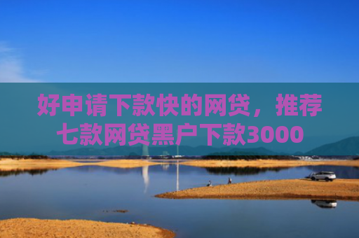 好申请下款快的网贷，推荐七款网贷黑户下款3000
