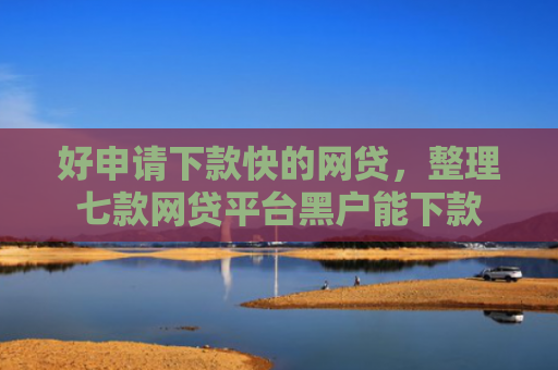 好申请下款快的网贷，整理七款网贷平台黑户能下款
