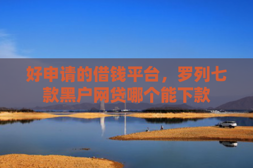 好申请的借钱平台，罗列七款黑户网贷哪个能下款