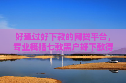 好通过好下款的网贷平台，专业概括七款黑户好下款得网贷