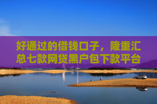 好通过的借钱口子，隆重汇总七款网贷黑户包下款平台