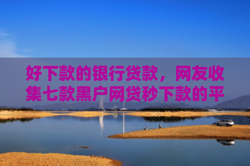 好下款的银行贷款，网友收集七款黑户网贷秒下款的平台