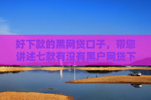 好下款的黑网贷口子，带您讲述七款有没有黑户网贷下款的