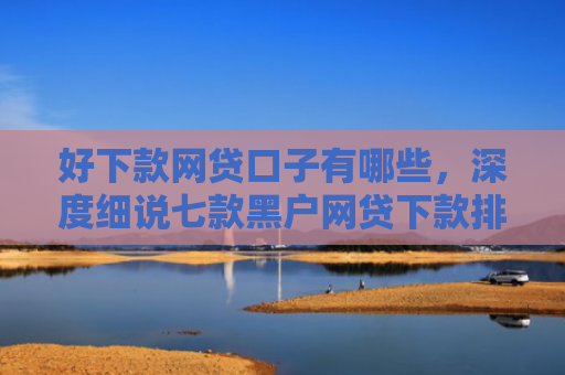 好下款网贷口子有哪些，深度细说七款黑户网贷下款排行榜