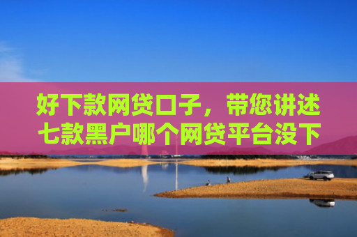 好下款网贷口子，带您讲述七款黑户哪个网贷平台没下款