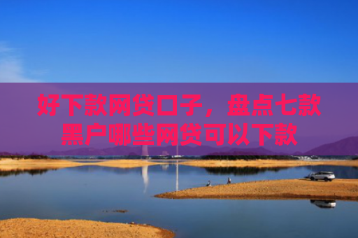 好下款网贷口子，盘点七款黑户哪些网贷可以下款