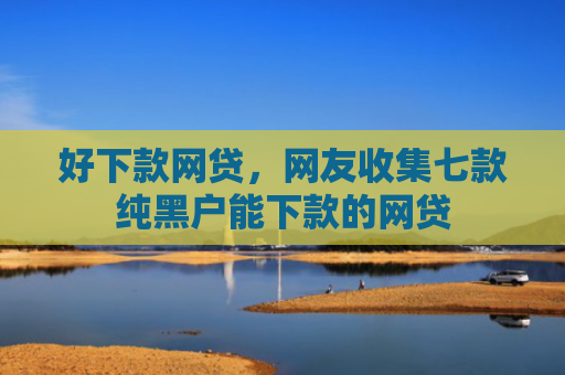 好下款网贷，网友收集七款纯黑户能下款的网贷