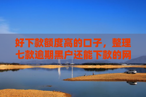 好下款额度高的口子，整理七款逾期黑户还能下款的网贷