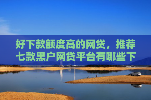 好下款额度高的网贷，推荐七款黑户网贷平台有哪些下款