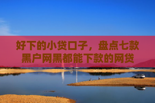 好下的小贷口子，盘点七款黑户网黑都能下款的网贷