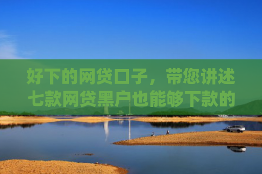 好下的网贷口子，带您讲述七款网贷黑户也能够下款的网贷app
