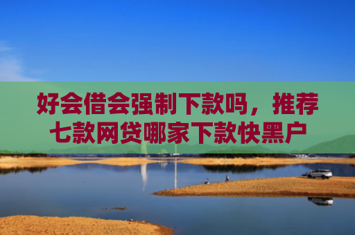 好会借会强制下款吗，推荐七款网贷哪家下款快黑户