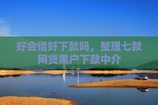 好会借好下款吗，整理七款网贷黑户下款中介
