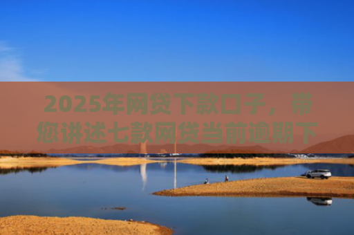 2025年网贷下款口子，带您讲述七款网贷当前逾期下款口子