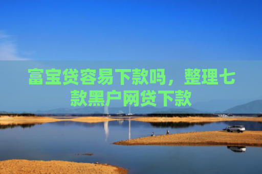 富宝贷容易下款吗，整理七款黑户网贷下款