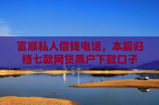 富顺私人借钱电话，本篇归档七款网贷黑户下款口子