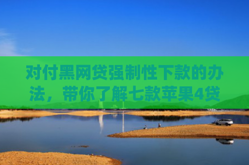 对付黑网贷强制性下款的办法，带你了解七款苹果4贷款app七天下款口子