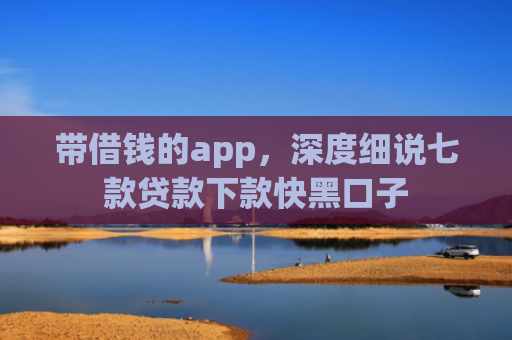 带借钱的app，深度细说七款贷款下款快黑口子
