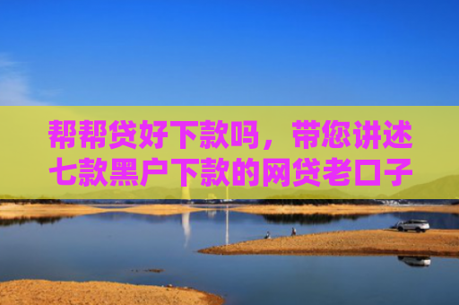 帮帮贷好下款吗，带您讲述七款黑户下款的网贷老口子