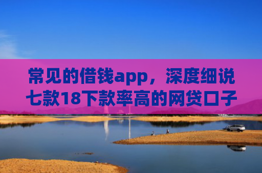 常见的借钱app，深度细说七款18下款率高的网贷口子