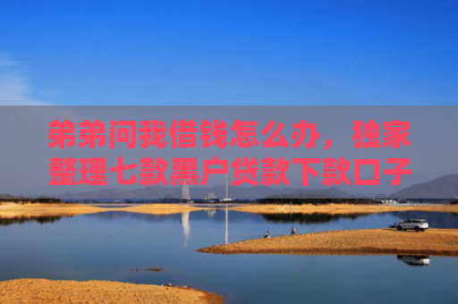 弟弟问我借钱怎么办，独家整理七款黑户贷款下款口子能下来吗