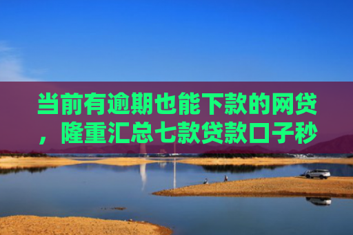当前有逾期也能下款的网贷，隆重汇总七款贷款口子秒下款是真的吗