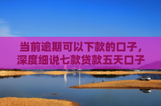 当前逾期可以下款的口子，深度细说七款贷款五天口子包下款