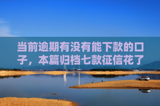 当前逾期有没有能下款的口子，本篇归档七款征信花了下款的贷款口子