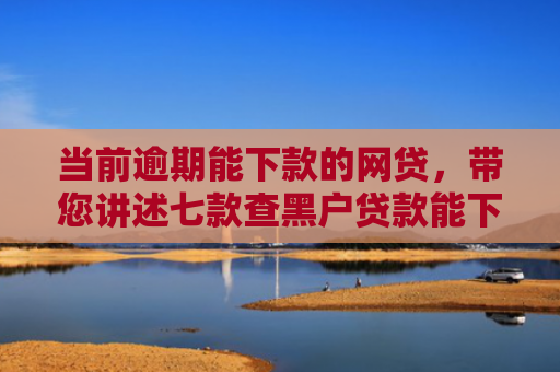 当前逾期能下款的网贷，带您讲述七款查黑户贷款能下款的口子