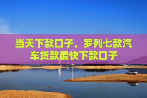 当天下款口子，罗列七款汽车贷款最快下款口子