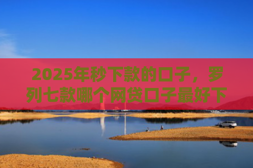 2025年秒下款的口子，罗列七款哪个网贷口子最好下款