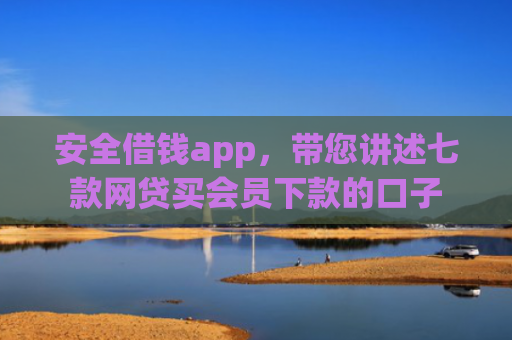 安全借钱app，带您讲述七款网贷买会员下款的口子