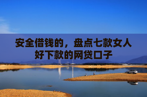 安全借钱的，盘点七款女人好下款的网贷口子