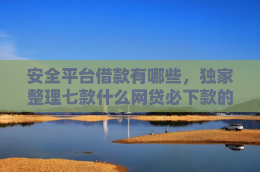 安全平台借款有哪些，独家整理七款什么网贷必下款的口子