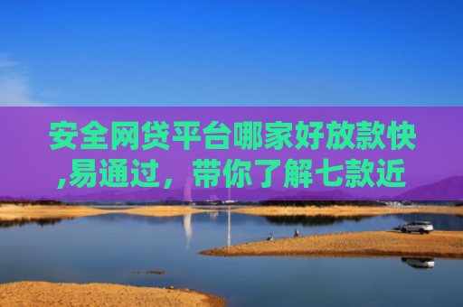 安全网贷平台哪家好放款快,易通过，带你了解七款近期好下款的网贷口子