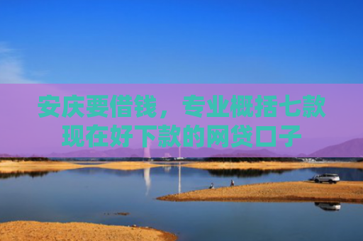 安庆要借钱，专业概括七款现在好下款的网贷口子