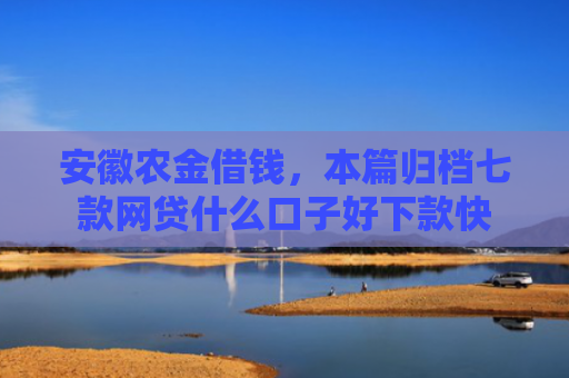 安徽农金借钱，本篇归档七款网贷什么口子好下款快